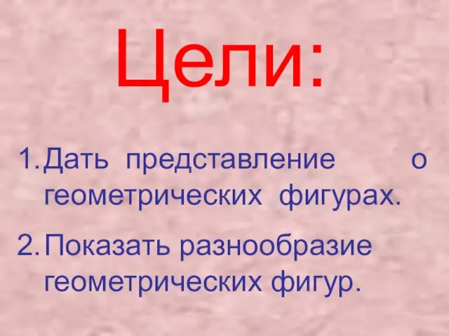 Цели: Дать представление о геометрических фигурах. Показать разнообразие геометрических фигур.