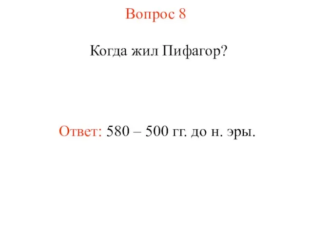 Вопрос 8 Когда жил Пифагор? Ответ: 580 – 500 гг. до н. эры.