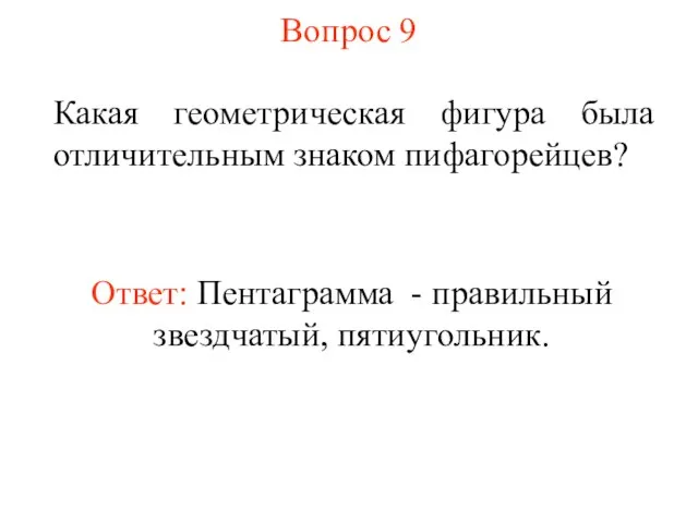 Вопрос 9 Какая геометрическая фигура была отличительным знаком пифагорейцев? Ответ: Пентаграмма - правильный звездчатый, пятиугольник.