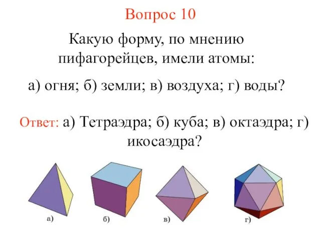 Вопрос 10 Какую форму, по мнению пифагорейцев, имели атомы: а) огня; б)