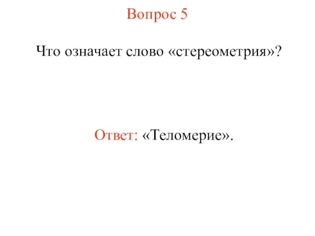 Вопрос 5 Что означает слово «стереометрия»? Ответ: «Теломерие».