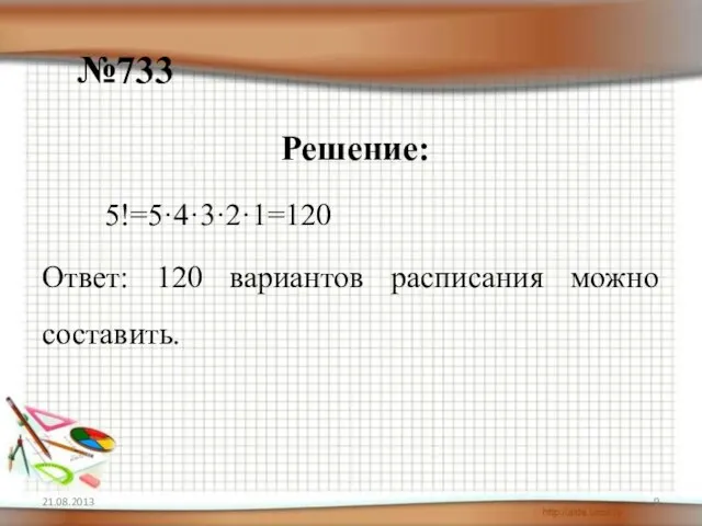 №733 Решение: 5!=5·4·3·2·1=120 Ответ: 120 вариантов расписания можно составить.