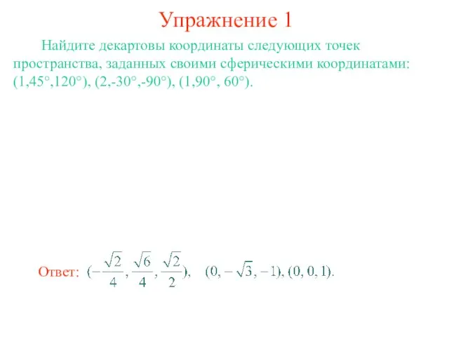 Упражнение 1 Найдите декартовы координаты следующих точек пространства, заданных своими сферическими координатами: (1,45°,120°), (2,-30°,-90°), (1,90°, 60°).