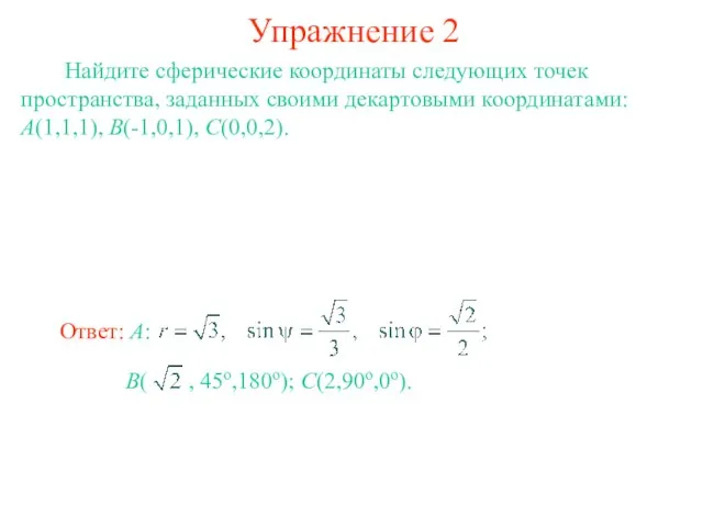 Упражнение 2 Найдите сферические координаты следующих точек пространства, заданных своими декартовыми координатами: A(1,1,1), B(-1,0,1), C(0,0,2).