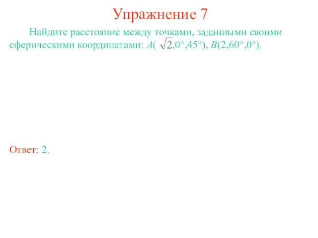 Упражнение 7 Найдите расстояние между точками, заданными своими сферическими координатами: A( ,0°,45°), B(2,60°,0°). Ответ: 2.