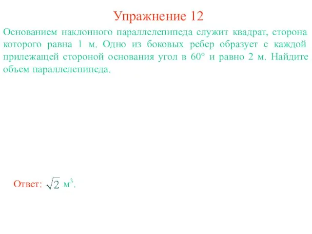 Упражнение 12 Основанием наклонного параллелепипеда служит квадрат, сторона которого равна 1 м.