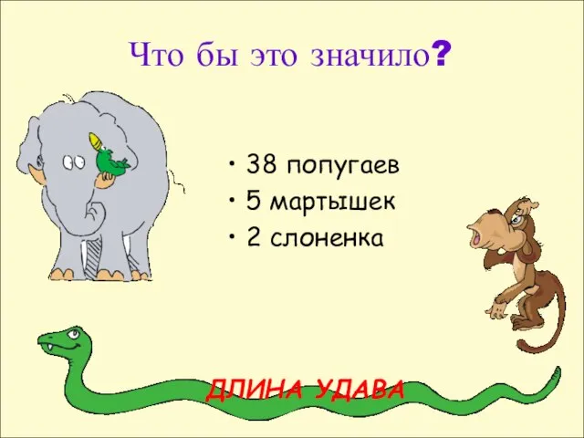 Что бы это значило? 38 попугаев 5 мартышек 2 слоненка ДЛИНА УДАВА