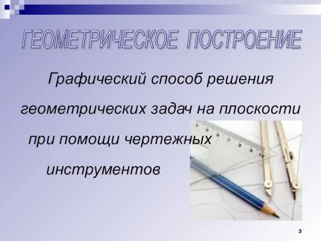 ГЕОМЕТРИЧЕСКОЕ ПОСТРОЕНИЕ Графический способ решения геометрических задач на плоскости при помощи чертежных инструментов