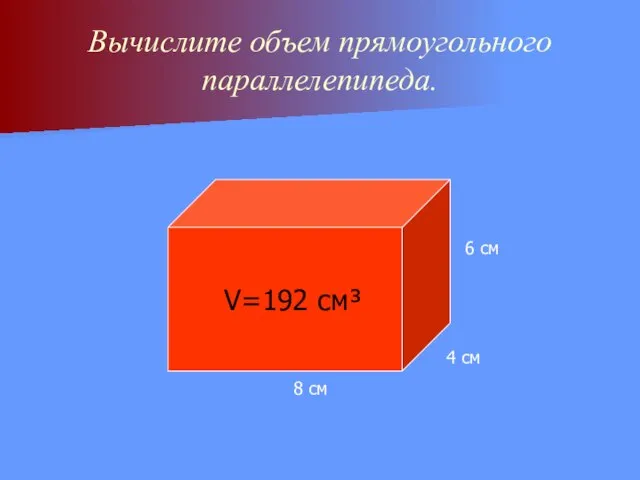 Вычислите объем прямоугольного параллелепипеда. 8 см 4 см 6 см V=192 см³