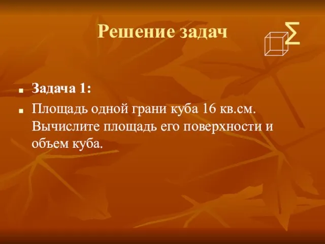 Решение задач Задача 1: Площадь одной грани куба 16 кв.см. Вычислите площадь