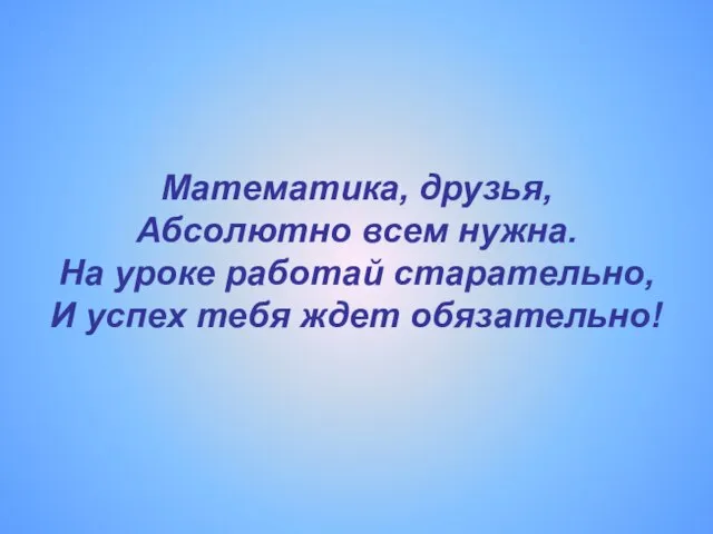 Математика, друзья, Абсолютно всем нужна. На уроке работай старательно, И успех тебя ждет обязательно!