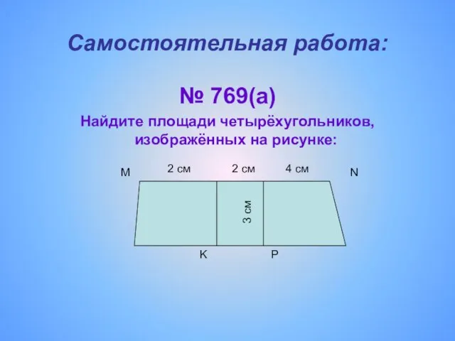 4 см K Самостоятельная работа: № 769(а) Найдите площади четырёхугольников, изображённых на