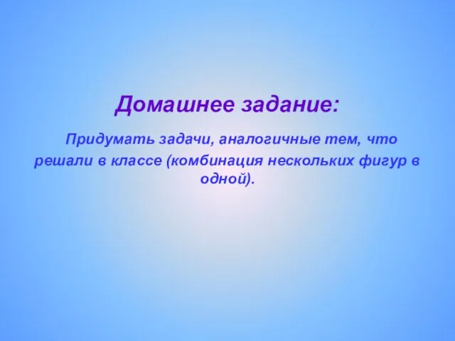 Домашнее задание: Придумать задачи, аналогичные тем, что решали в классе (комбинация нескольких фигур в одной).