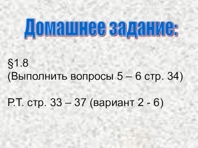 Домашнее задание: §1.8 (Выполнить вопросы 5 – 6 стр. 34) Р.Т. стр.