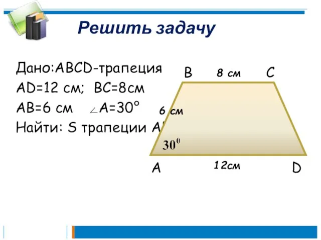 Решить задачу Дано:ABCD-трапеция AD=12 см; BC=8см AB=6 см A=30° Найти: S трапеции