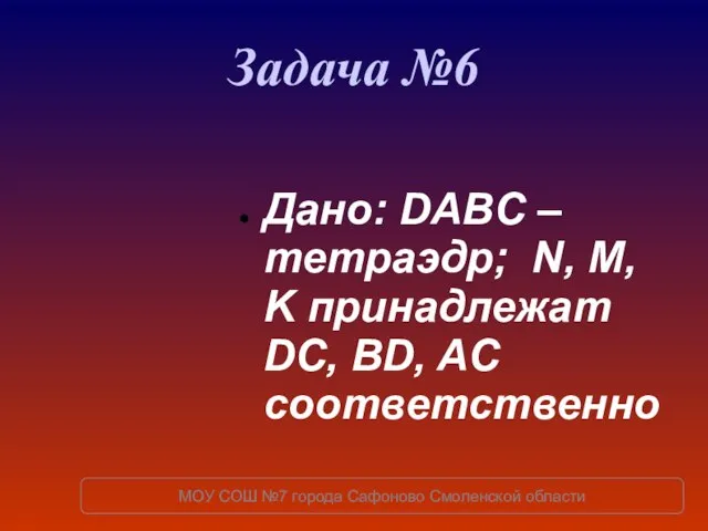 Задача №6 Дано: DABC – тетраэдр; N, M, K принадлежат DC, BD,