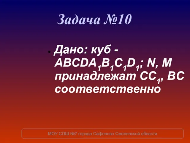 Задача №10 Дано: куб - ABCDA1B1C1D1; N, M принадлежат СC1, BC соответственно