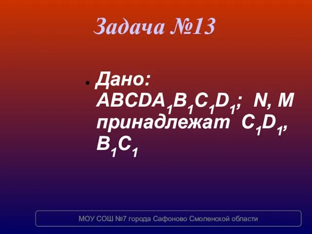 Задача №13 Дано: ABCDA1B1C1D1; N, M принадлежат C1D1, B1C1 МОУ СОШ №7 города Сафоново Смоленской области