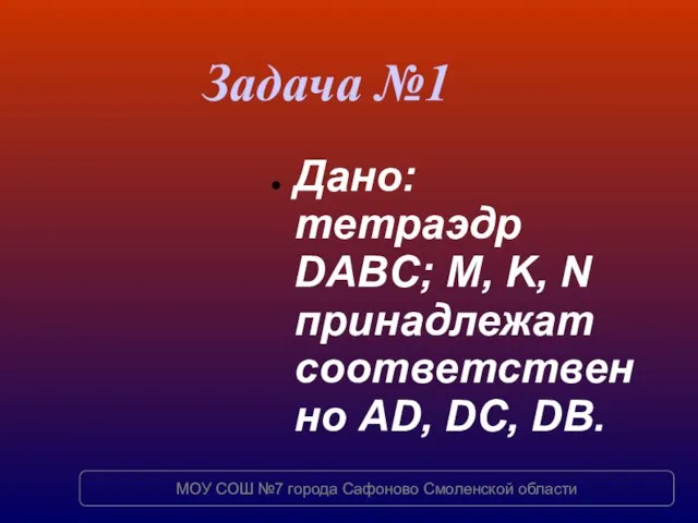 Дано: тетраэдр DABC; M, K, N принадлежат соответственно AD, DC, DB. Задача