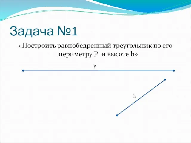 Задача №1 «Построить равнобедренный треугольник по его периметру P и высоте h» P h