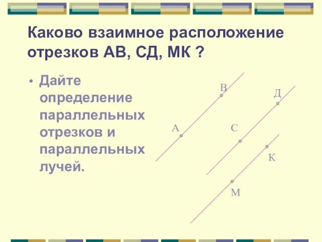 Каково взаимное расположение отрезков АВ, СД, МК ? Дайте определение параллельных отрезков