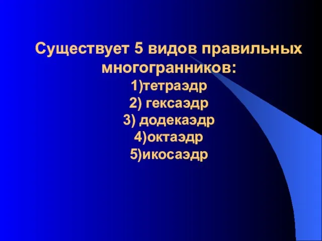 Существует 5 видов правильных многогранников: 1)тетраэдр 2) гексаэдр 3) додекаэдр 4)октаэдр 5)икосаэдр