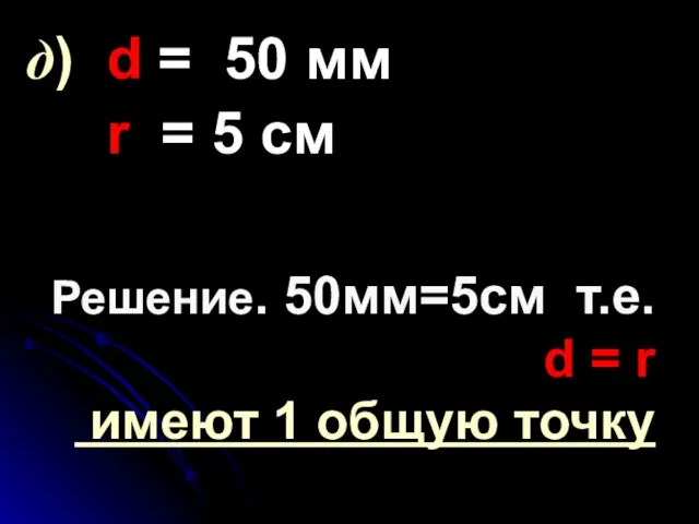 Решение. 50мм=5см т.е. d = r имеют 1 общую точку д) d