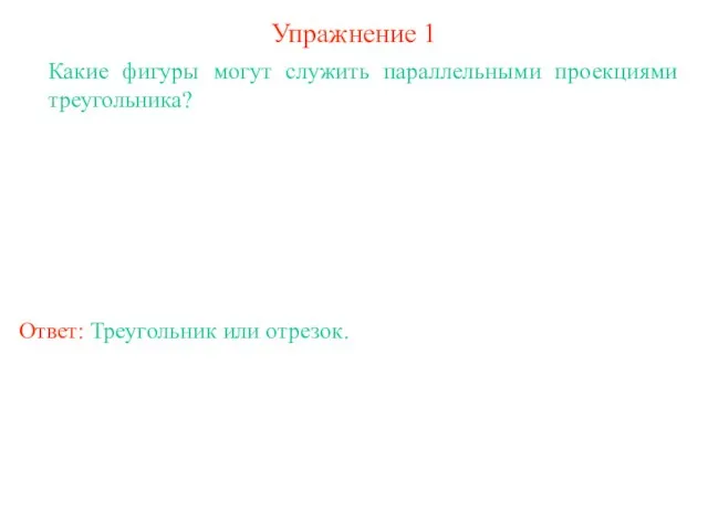 Упражнение 1 Какие фигуры могут служить параллельными проекциями треугольника? Ответ: Треугольник или отрезок.