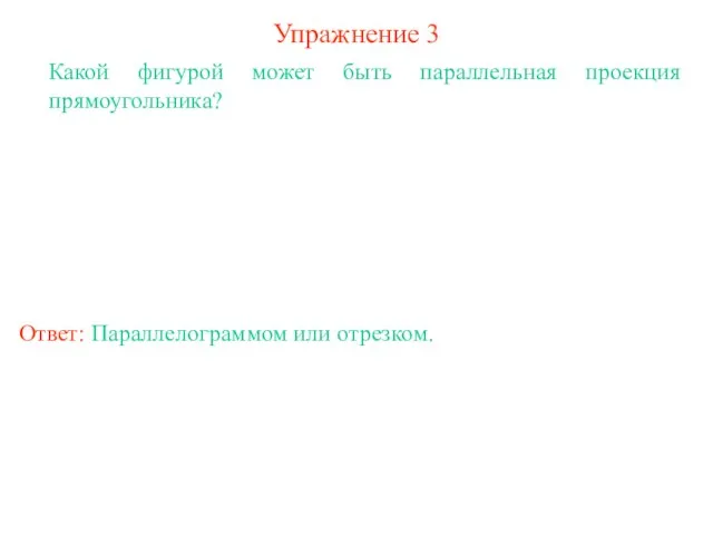 Упражнение 3 Какой фигурой может быть параллельная проекция прямоугольника? Ответ: Параллелограммом или отрезком.