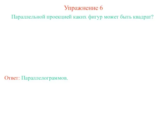 Упражнение 6 Параллельной проекцией каких фигур может быть квадрат? Ответ: Параллелограммов.