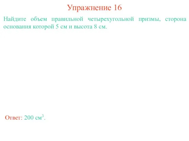 Упражнение 16 Найдите объем правильной четырехугольной призмы, сторона основания которой 5 см