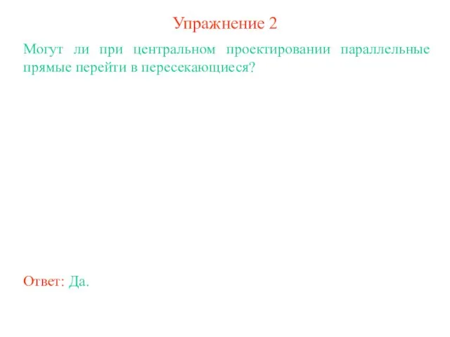 Упражнение 2 Могут ли при центральном проектировании параллельные прямые перейти в пересекающиеся? Ответ: Да.