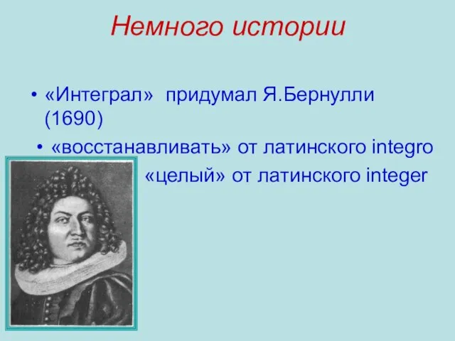 Немного истории «Интеграл» придумал Я.Бернулли (1690) «восстанавливать» от латинского integro «целый» от латинского integer