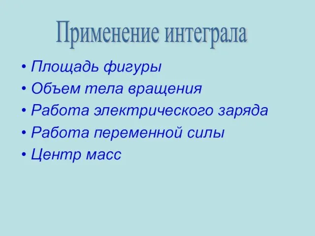 Применение интеграла Площадь фигуры Объем тела вращения Работа электрического заряда Работа переменной силы Центр масс