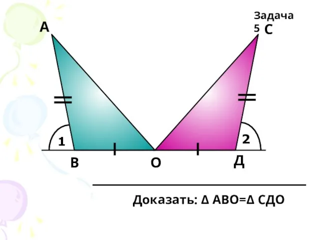 1 2 А Д С О В Задача 5 Доказать: Δ АВО=Δ СДО