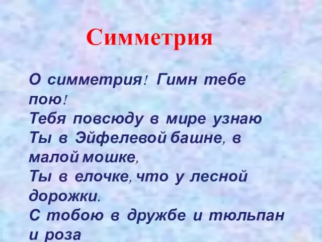 О симметрия! Гимн тебе пою! Тебя повсюду в мире узнаю Ты в