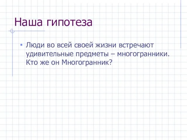 Наша гипотеза Люди во всей своей жизни встречают удивительные предметы – многогранники. Кто же он Многогранник?