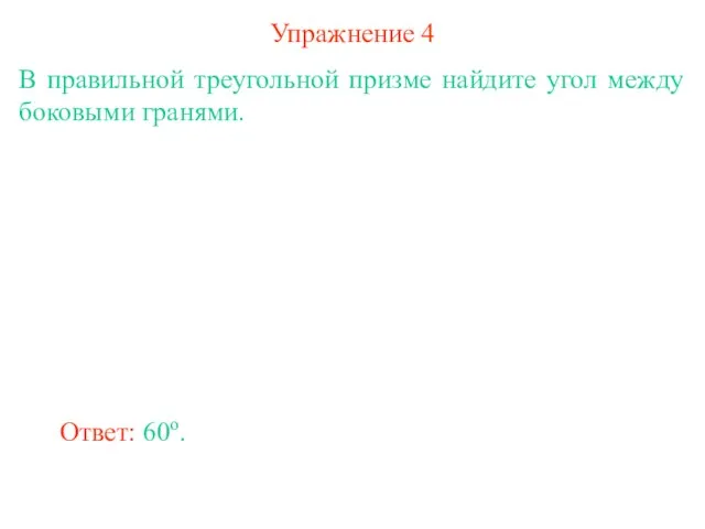 Упражнение 4 В правильной треугольной призме найдите угол между боковыми гранями. Ответ: 60о.