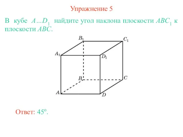 Упражнение 5 В кубе A…D1 найдите угол наклона плоскости ABC1 к плоскости ABC. Ответ: 45о.