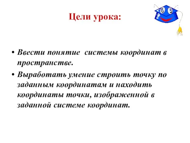 Цели урока: Ввести понятие системы координат в пространстве. Выработать умение строить точку