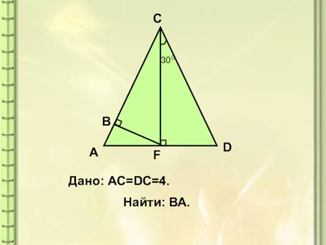 300 A C D F B Дано: AC=DC=4. Найти: ВА.