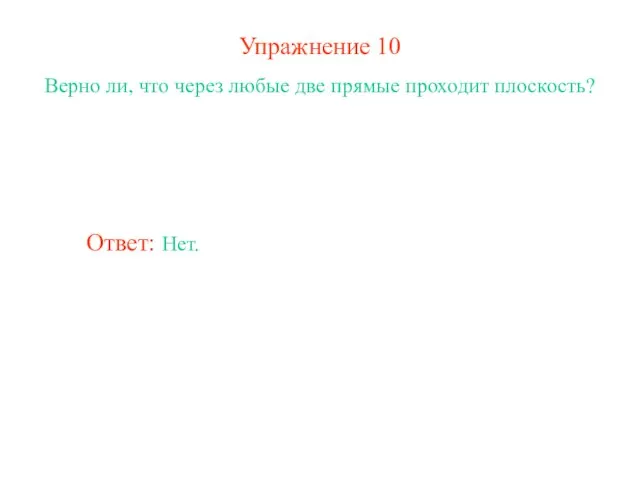 Упражнение 10 Верно ли, что через любые две прямые проходит плоскость? Ответ: Нет.