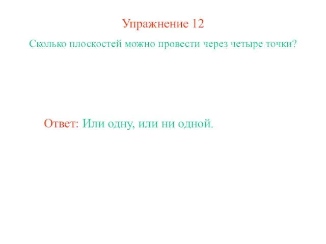 Упражнение 12 Сколько плоскостей можно провести через четыре точки? Ответ: Или одну, или ни одной.