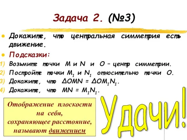 Задача 2. (№3) Докажите, что центральная симметрия есть движение. Подсказки: Возьмите точки