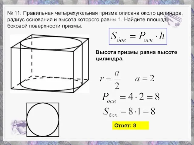 № 11. Правильная четырехугольная призма описана около цилиндра, радиус основания и высота