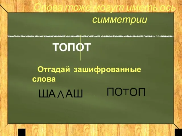 Слова тоже могут иметь ось симметрии ТОПОТ Отгадай зашифрованные слова ША АШ ОП ПО