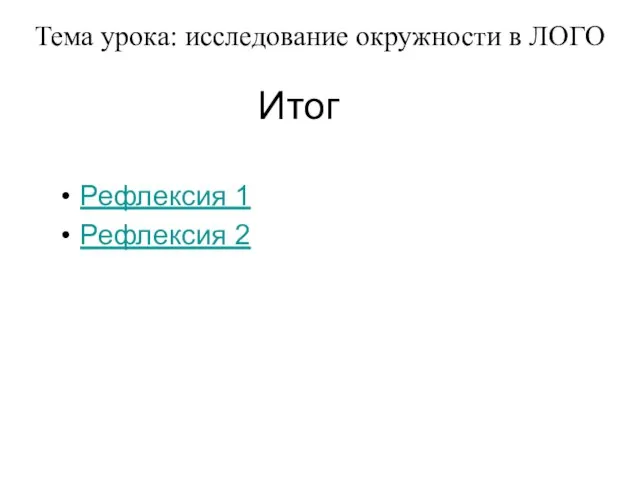 Итог Рефлексия 1 Рефлексия 2 Тема урока: исследование окружности в ЛОГО