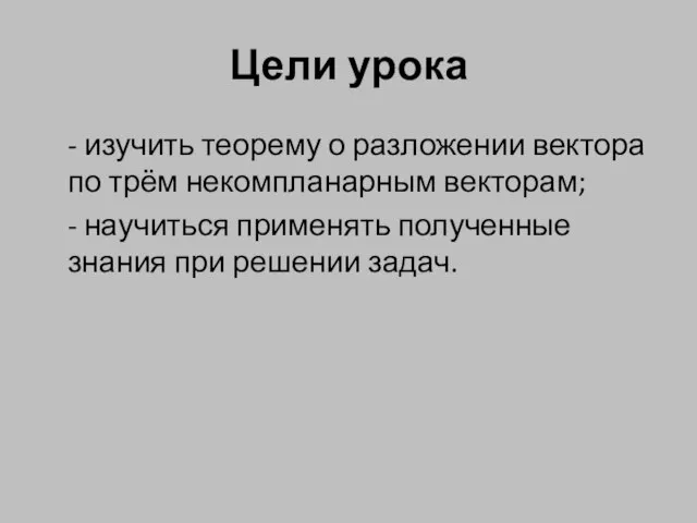 Цели урока - изучить теорему о разложении вектора по трём некомпланарным векторам;