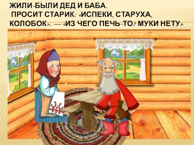 Жили-были дед и баба. Просит старик: «Испеки, старуха, колобок». — «Из чего печь-то? Муки нету»