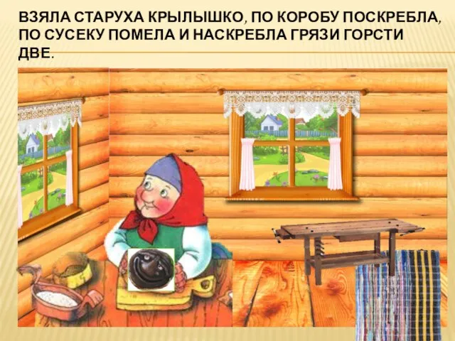 Взяла старуха крылышко, по коробу поскребла, по сусеку помела и наскребла грязи горсти две.